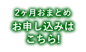 2か月おまとめ お申し込みはこちら！