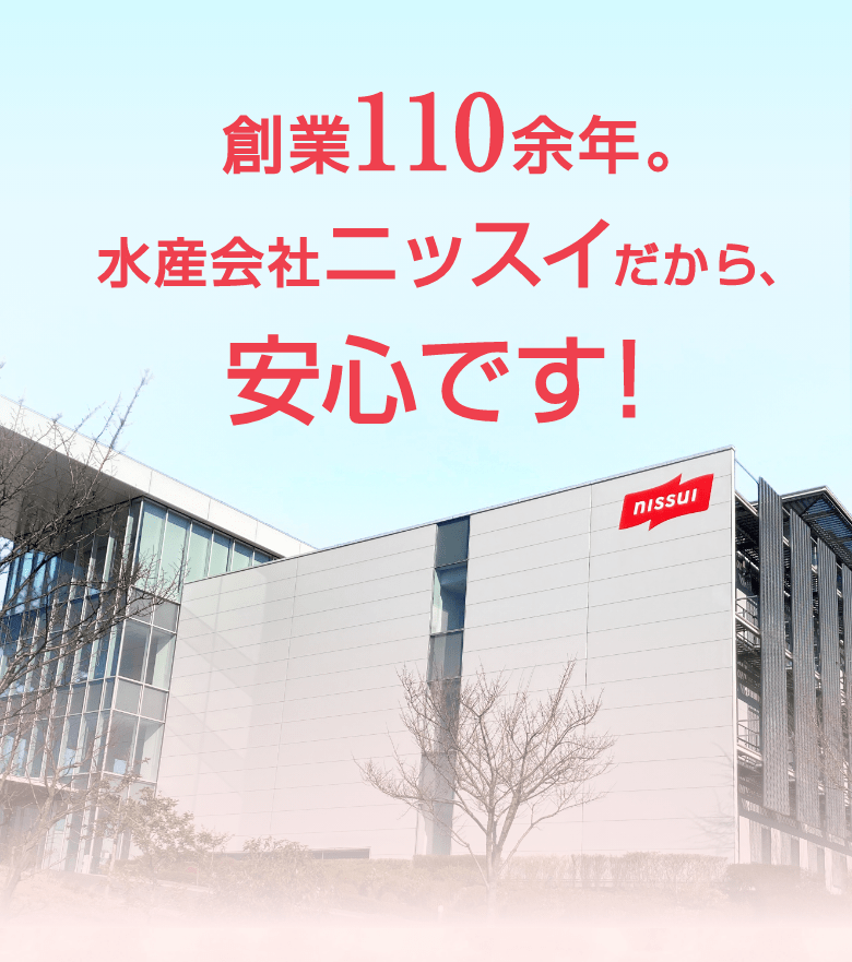 創業110余年。水産会社ニッスイだから、安心です！