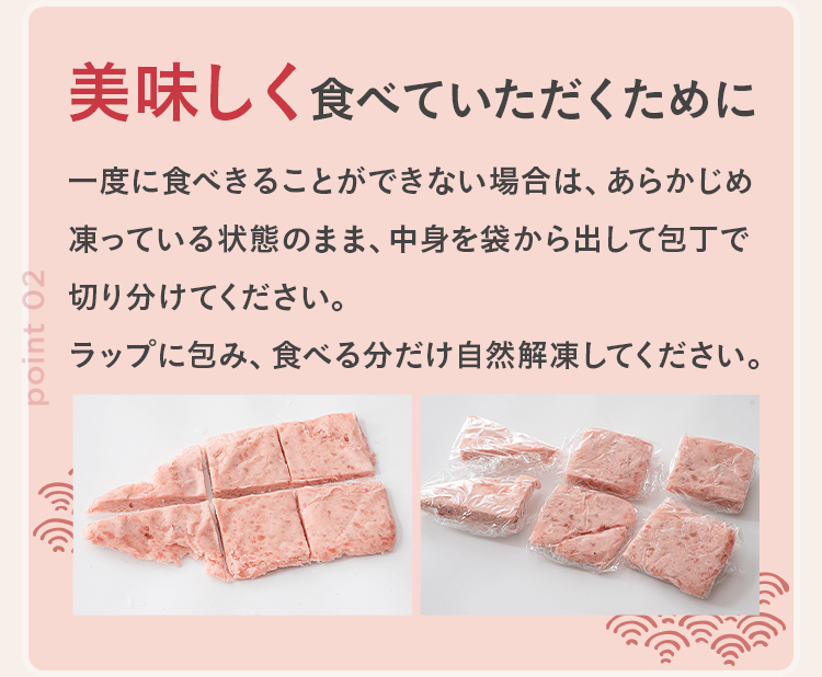 美味しく食べていただくために 一度に食べきることができない場合は、あらかじめ凍っている状態のまま、中身を袋から出して包丁で切り分けてください。ラップに包み、食べる分だけ自然解凍してください。