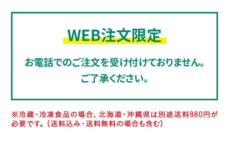 WEB注文限定 お電話でのご注文を受け付けておりません。ご了承ください。※冷蔵・冷凍食品の場合、北海道・沖縄県は別途送料980円が必要です。（送料込み・送料無料の場合も含む）