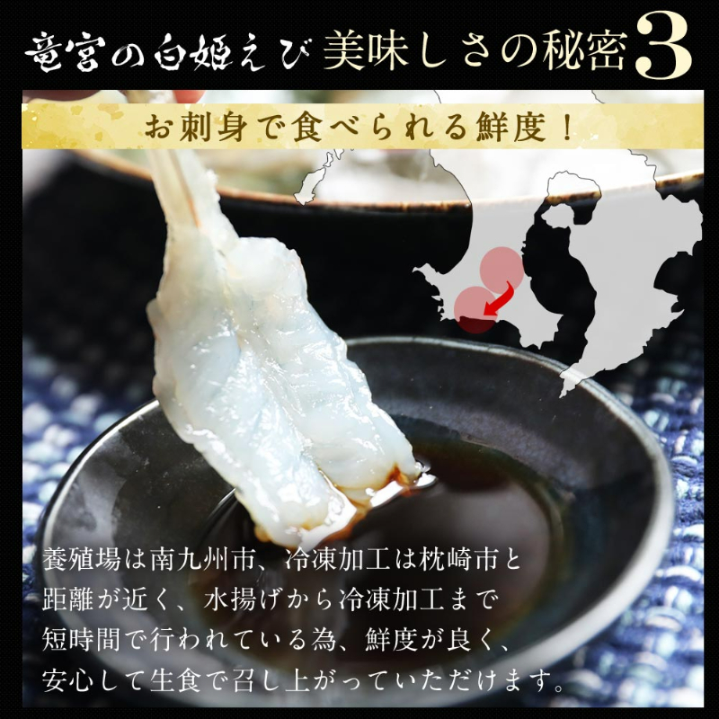 竜宮の白姫えび美味しさの秘密3。お刺身で食べられる鮮度！養殖場は南九州市、冷凍加工は枕崎市と距離が近く、水揚げから冷凍加工まで短時間で行われている為、鮮度が良く、安心して生食で召し上がっていただけます。