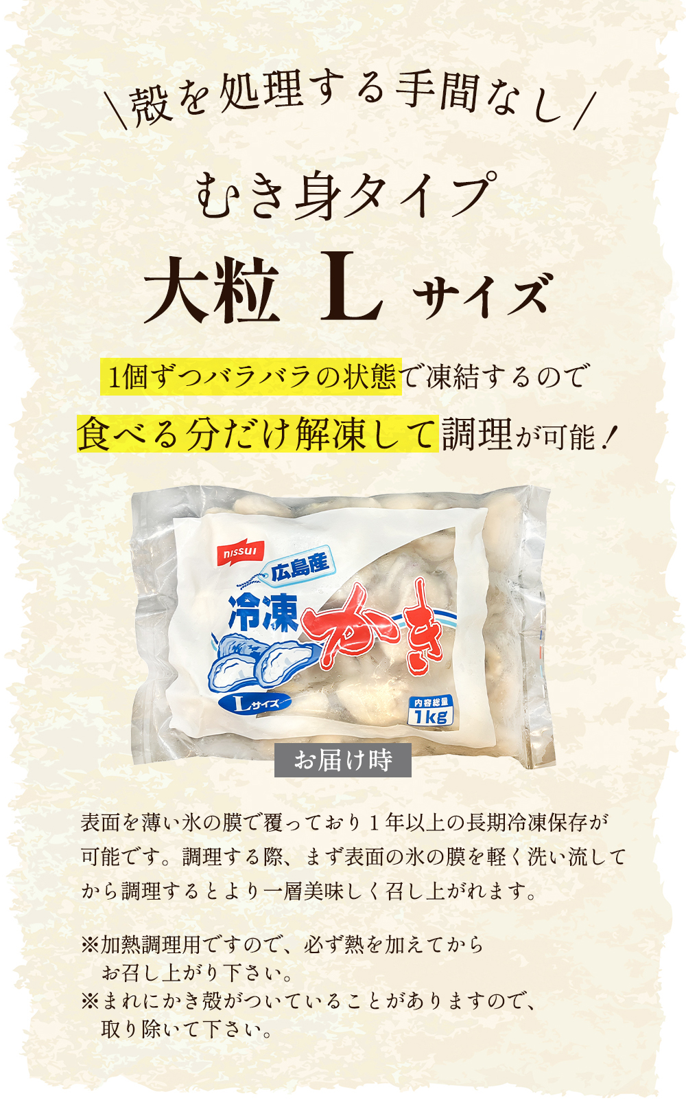 ニッスイの冷凍牡蠣は殻を処理する手間なし！むき身タイプの大粒Lサイズ。1個ずつバラバラの状態で凍結するので、食べる分だけ解凍して調理が可能です。（加熱調理用）