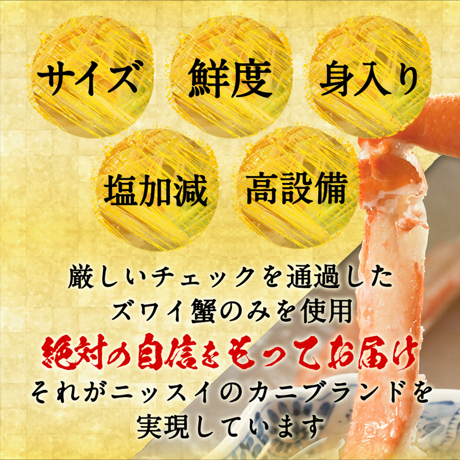 厳しいチェックを通過したずわいがにのみを使用しているので、絶対の自信を持ってお届けします。それが水産メーカーであるニッスイのカニブランドの実現に繋がっています。