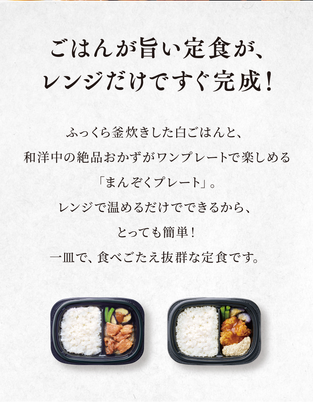 ご飯が旨い定食がレンジだけですぐ完成!ふっくら釜炊きした白ごはんと和洋中の絶品おかずがワンプレートで楽しめる「まんぞくプレート」。レンジで温めるだけでできるから、とっても簡単!一皿で食べ応え抜群な定食です。