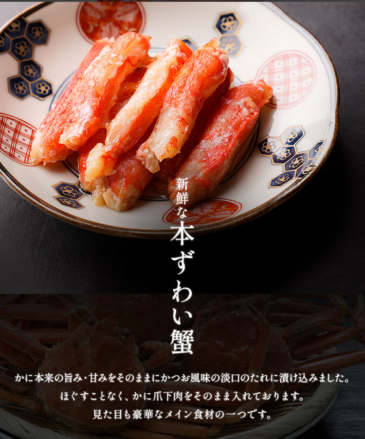 新鮮な本ずわいがに。カニ本来の旨み・甘みをそのままにかつお風味の淡口のたれに漬け込みました。ほぐすことなく、かに爪下肉をそのままいれております。見た目も豪華なメイン食材の一つです。
