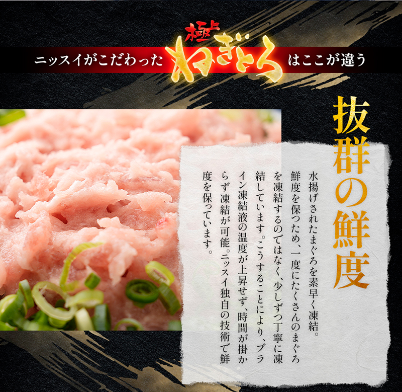 ニッスイがこだわったまぐろたたきはここが違う。「抜群の鮮度」水揚げされたまぐろを素早く凍結。鮮度を保つため、一度にたくさんのまぐろを凍結するのではなく、少しずつ凍結しています。ニッスイの同時の技術で鮮度を保っています。