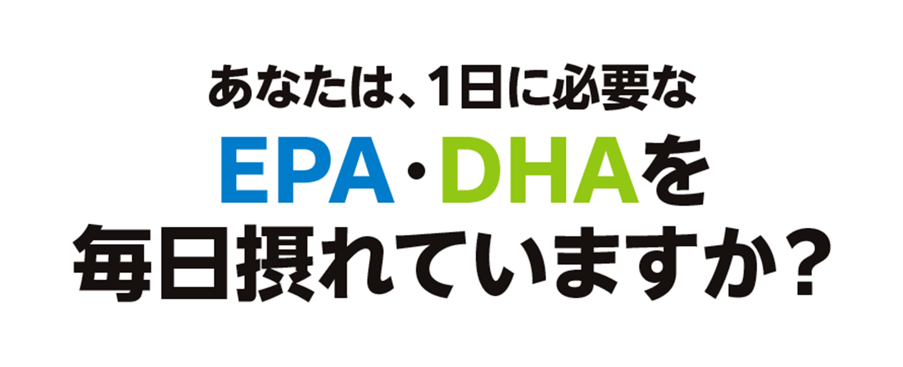あなたは、1日に必要なEPA・DHAを毎日摂れていますか?