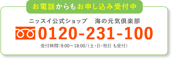 お電話からもお申し込み受付中 ニッスイ公式ショップ 海の元気倶楽部 0120－231－100 受付時間：9:00から18:00 ／土・日・祝日も受付
