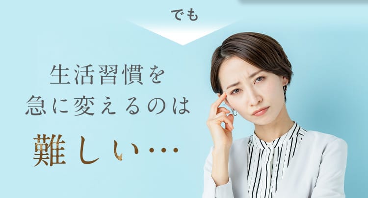 でも生活習慣を急に変えるのは難しい…