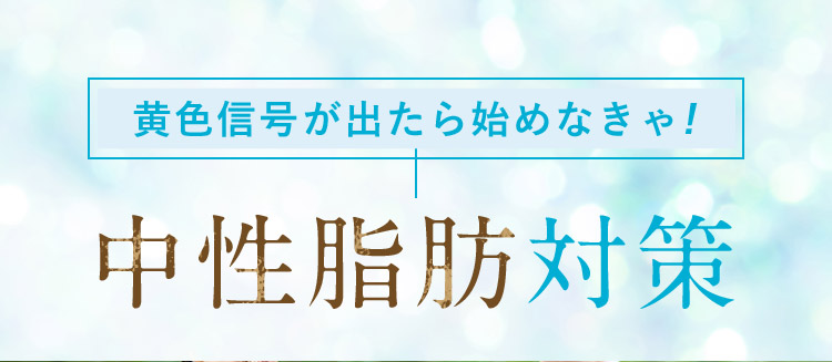 黄色信号が出たら始めなきゃ！ 中性脂肪対策