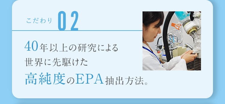 こだわり02 40年以上の研究による世界に先駆けた高純度のEPA抽出方法。