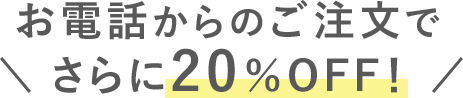 お電話からのご注文でさらに20%OFF！