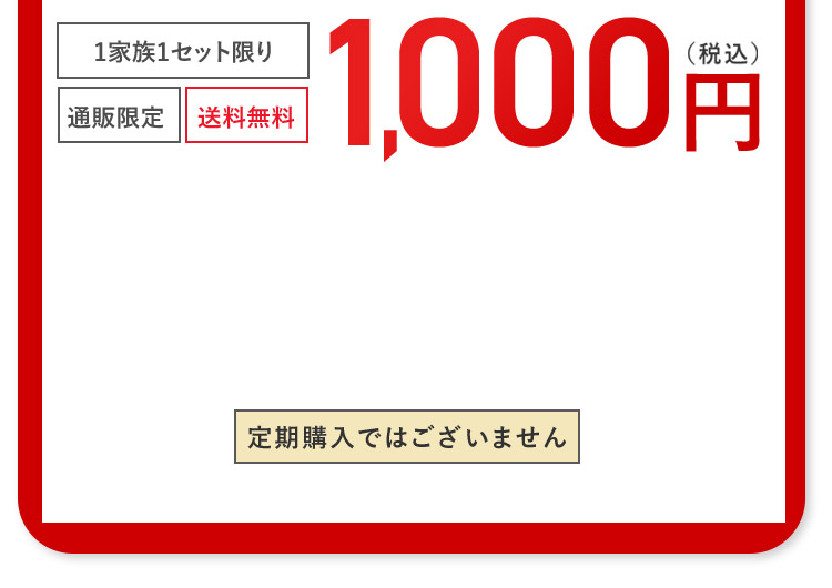1家族1セット限り 通販限定 送料無料 1,000円（税込）定期購入ではございません