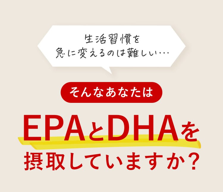 生活習慣を急に変えるのは難しい… そんなあなたは EPAとDHAを摂取していますか？