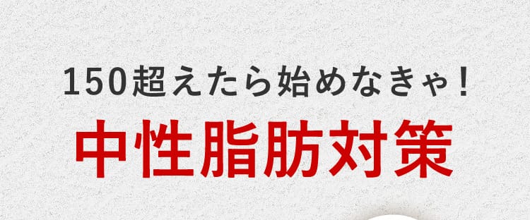 150超えたら始めなきゃ！ 中性脂肪対策
