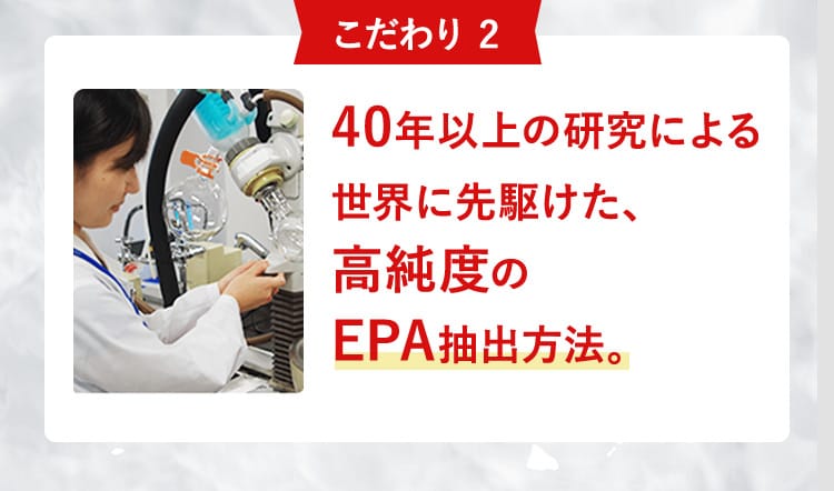 こだわり2 40年以上の研究による世界に先駆けた、高純度のEPA抽出方法。