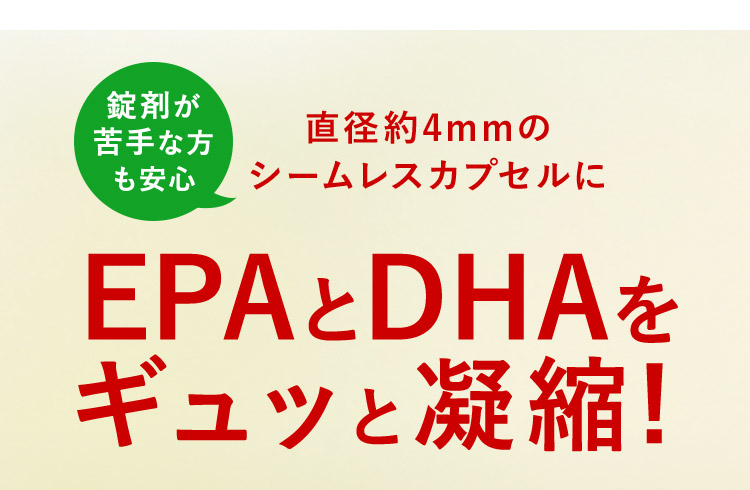 錠剤が苦手な方も安心 直径約4mmのシームレスカプセルに EPAとDHAをギュッと凝縮！