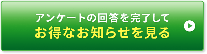 アンケートの回答を完了してお得なお知らせを見る