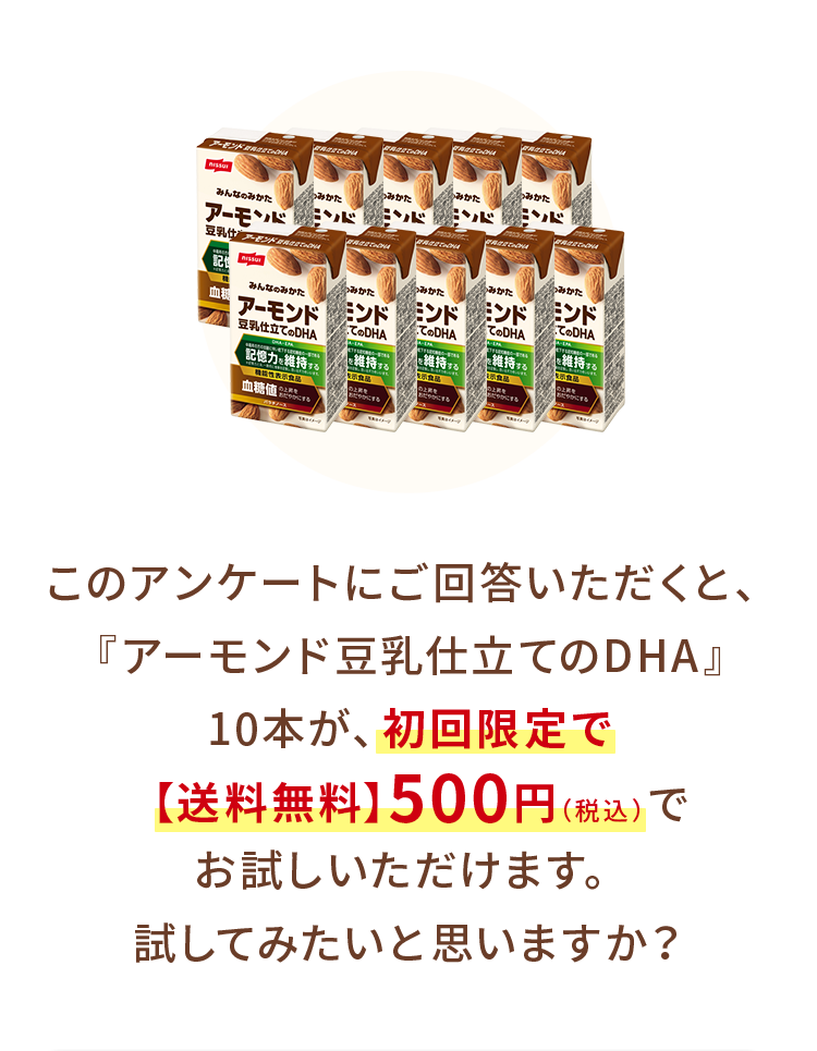 このアンケートにご回答いただくと、『アーモンド豆乳仕立てのDHA』10本が、初回限定で【送料無料】500円（税込）でお試しいただけます。試してみたいと思いますか？