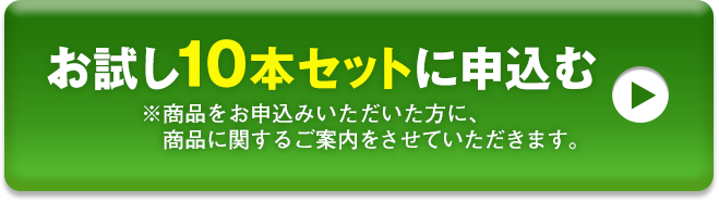 お試し10本セットに申込む ※商品をお申込みいただいた方に、商品に関するご案内をさせていただきます。