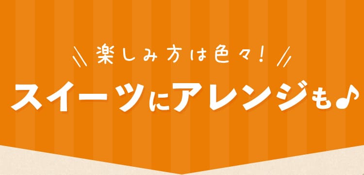 楽しみ方は色々！スイーツにアレンジも