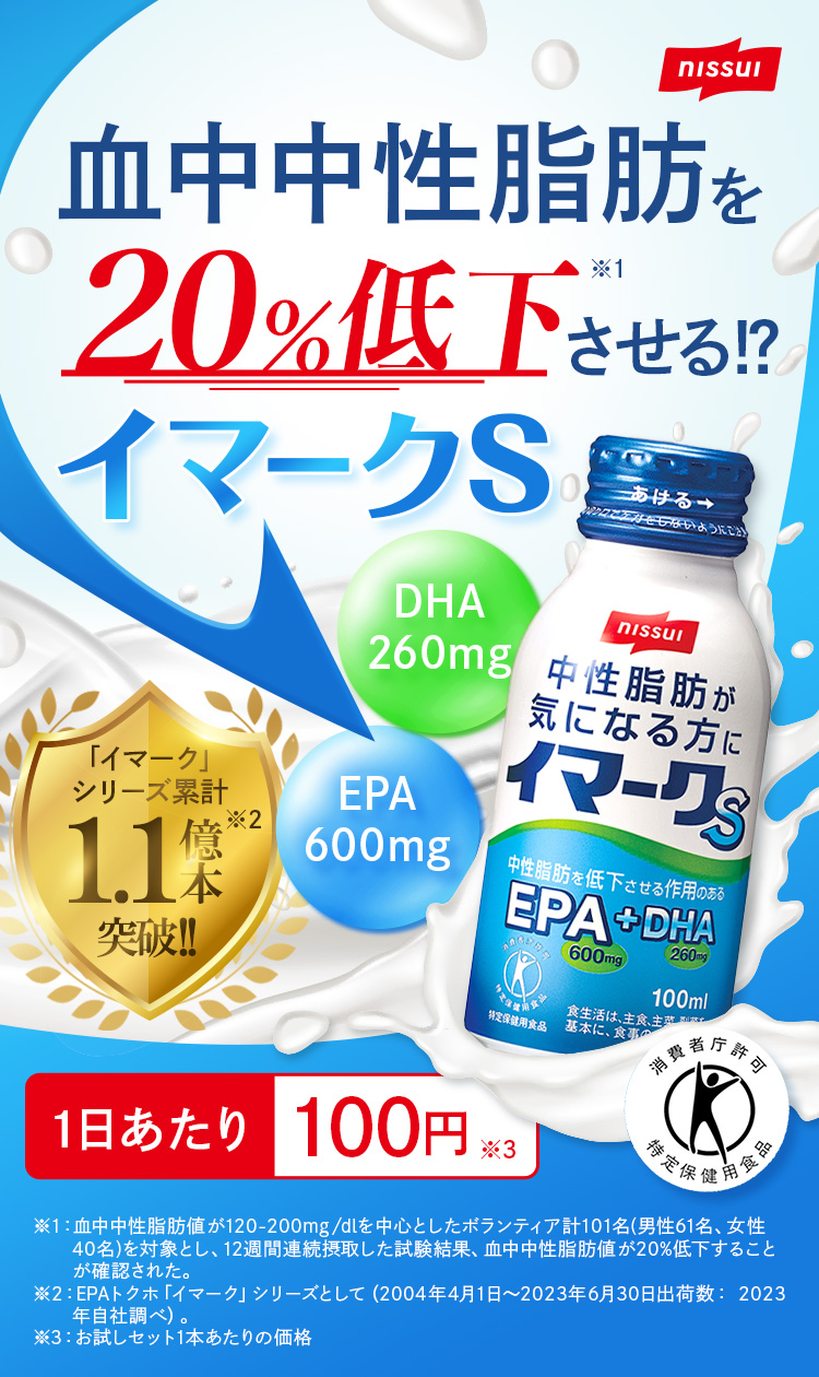 血中中性脂肪を20％低下※1させる!?イマークS。EPA600mgDHA260mg。イマークシリーズ累計：1.1億本突破!!※2。1日あたり100円※3